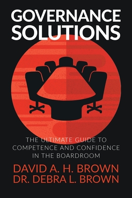 Governance Solutions: The Ultimate Guide to Competence and Confidence in the Boardroom By David a. H. Brown, Debra L. Brown Cover Image