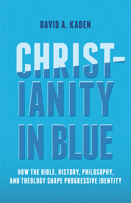 Christianity in Blue: How the Bible, History, Philosophy, and Theology Shape Progressive Identity By David A. Kaden Cover Image
