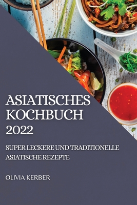 Asiatisches Kochbuch 2022: Super Leckere Und Traditionelle Asiatische Rezepte By Olivia Kerber Cover Image