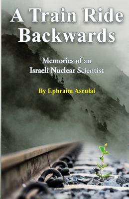 A Train Ride Backwards: Memories of an Israeli Nuclear Scientist By Ephraim Asculai Cover Image