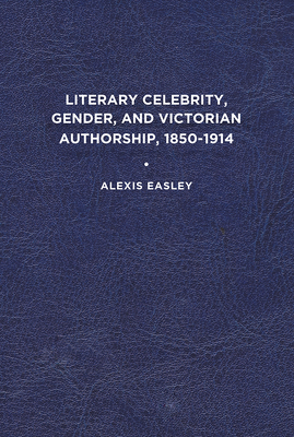 Literary Celebrity, Gender, and Victorian Authorship, 1850-1914 By Alexis Easley Cover Image