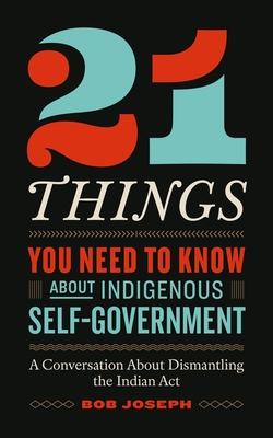 21 Things You Need to Know About Indigenous Self-Government: A Conversation About Dismantling the Indian Act By Bob Joseph Cover Image