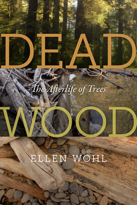 Dead Wood: The Afterlife of Trees By Ellen Wohl Cover Image