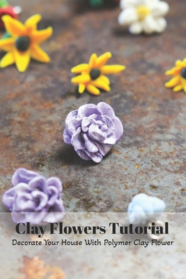 Clay Flowers Tutorial: Decorate Your House With Polymer Clay Flower: Clay Flowers Ideas Cover Image