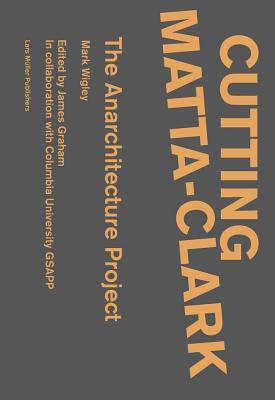 Cutting Matta-Clark: The Anarchitecture Project By Mark Wigley, James Graham (Editor) Cover Image