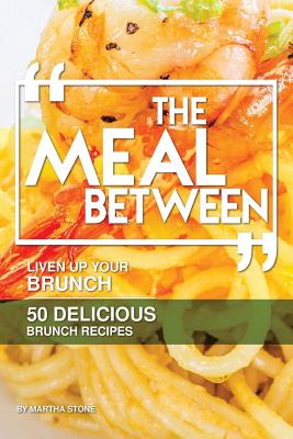The Meal Between: Liven up Your Brunch - 50 Delicious Brunch Recipes By Martha Stone Cover Image