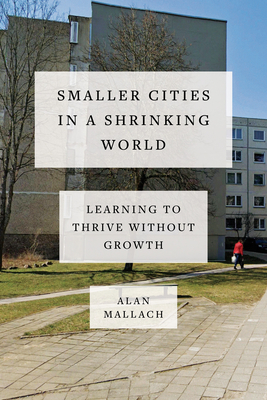 Smaller Cities in a Shrinking World: Learning to Thrive Without Growth By Alan Mallach Cover Image