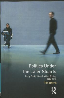 Politics Under the Later Stuarts: Party Conflict in a Divided Society 1660-1715 (Studies in Modern History) By Tim Harris Cover Image