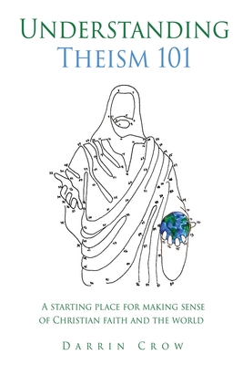 Understanding Theism 101: A starting place for making sense of Christian faith and the world By Darrin Crow Cover Image