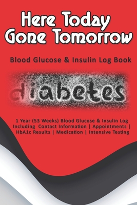 Here Today Gone Tomorrow: Blood Glucose & Insulin Log Book: 1 Year (53 Weeks) Blood Glucose & Insulin Log Including Contact Information - Appoin By Rose Greham Cover Image