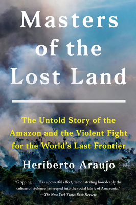 Masters of the Lost Land: The Untold Story of the Amazon and the Violent Fight for the World's Last Frontier By Heriberto Araujo Cover Image