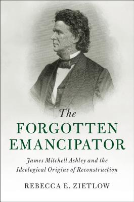 The Forgotten Emancipator: James Mitchell Ashley and the Ideological Origins of Reconstruction (Cambridge Historical Studies in American Law and Society) By Rebecca E. Zietlow Cover Image