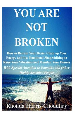 You Are Not Broken: How to Retrain Your Brain, Clean up Your Energy and Use Emotional Shapeshifting to Raise Your Vibration and Manifest Y By Rhonda Harris-Choudhry Cover Image