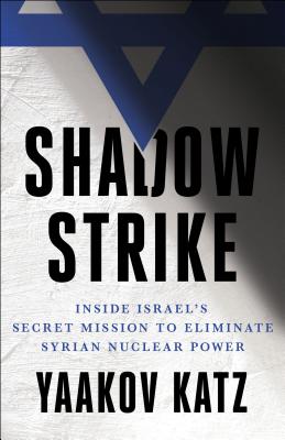 Shadow Strike: Inside Israel's Secret Mission to Eliminate Syrian Nuclear Power By Yaakov Katz Cover Image