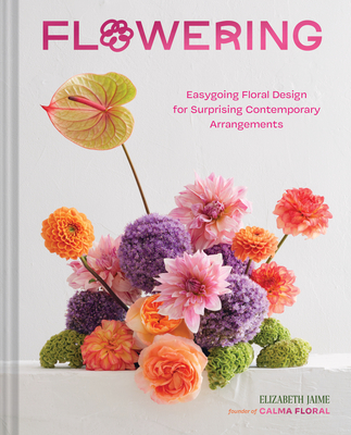 Flowering: Easygoing Floral Design for Surprising Contemporary Arrangements Cover Image
