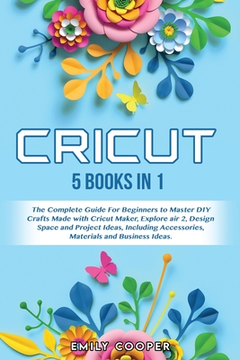 Cricut: 5 Books in 1: The Complete Guide for Beginners to Master DIY Crafts Made with Cricut Maker, Explore Air 2, Design Spac Cover Image