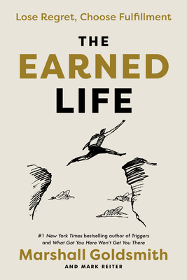 The Earned Life: Lose Regret, Choose Fulfillment By Marshall Goldsmith, Mark Reiter Cover Image