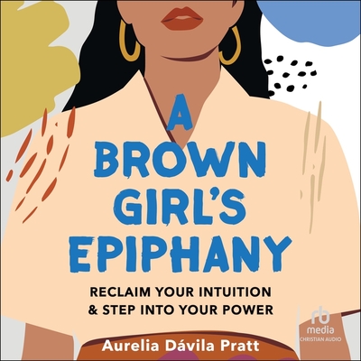A Brown Girl's Epiphany: Reclaim Your Intuition and Step Into Your Power By Aurelia Dávila Pratt, Aurelia Dávila Pratt (Read by) Cover Image