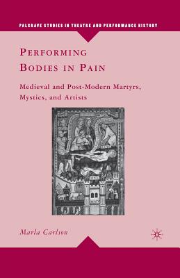 Performing Bodies in Pain: Medieval and Post-Modern Martyrs, Mystics, and Artists (Palgrave Studies in Theatre and Performance History)