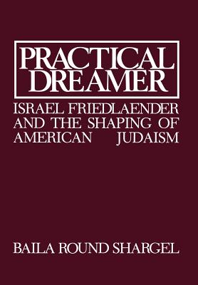 Practical Dreamer: Israel Friedlander and the Shaping of American Judaism (Moreshet Series #10) By Baila Round Shargel, Ismar Schorsch (Introduction by) Cover Image