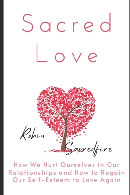 Sacred Love: How We Hurt Ourselves in Our Relationships and How to Regain Our Self-Esteem to Love Again By Robin Sacredfire Cover Image
