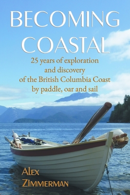 Becoming Coastal: 25 Years of Exploration and Discovery of the British Columbia Coast by Paddle, Oar and Sail By Alex Zimmerman Cover Image