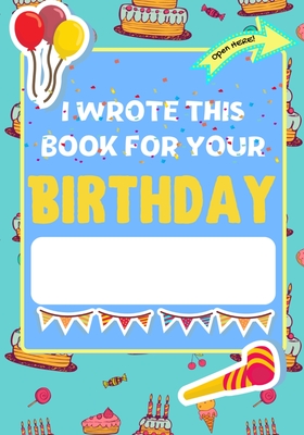 I Wrote This Book For Your Birthday: The Perfect Birthday Gift For Kids to Create Their Very Own Personalized Book for Family and Friends Cover Image