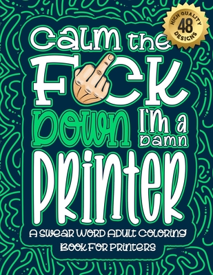 Calm The F*ck Down I'm a printer: Swear Word Coloring Book For Adults: Humorous job Cusses, Snarky Comments, Motivating Quotes & Relatable printer Ref Cover Image