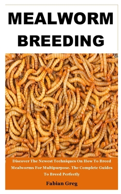 Mealworm Breeding: Discover The Newest Techniques On How To Breed Mealworms For Multipurpose. The Complete Guides To Breed Perfectly Cover Image