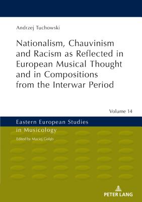 Nationalism, Chauvinism and Racism as Reflected in European Musical Thought and in Compositions from the Interwar Period (Eastern European Studies in Musicology #14) By Maciej Goląb (Other), Andrzej Tuchowski Cover Image