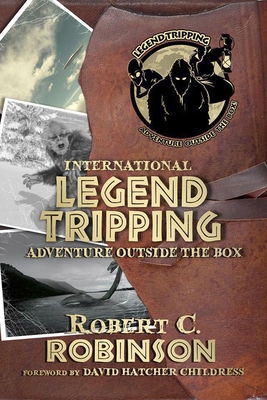 International Legend Tripping: Adventure Outside the Box By Robert C. Robinson, David Hatcher Childress (Foreword by) Cover Image