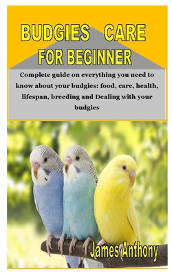 Budgies Care for Beginner: Complete guide on everything you need to know about your budgies: food, care, health, lifespan, breeding and Dealing w By James Anthony Cover Image