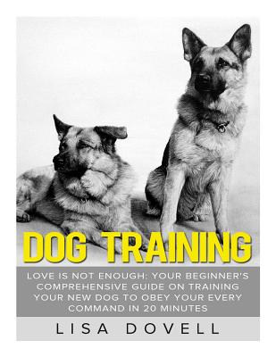 Dog Training: Love is Not Enough: Your Beginner's Comprehensive Guide On Training Your New Dog to Obey Your Every Command in 20 minu (Puppy Training)