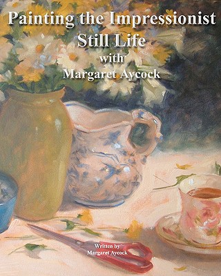 Painting The Impressionist Still Life With Margaret Aycock By Margaret Aycock (Photographer), Margaret Aycock Cover Image