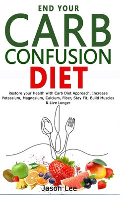 End Your Carb Confusion Diet: Restore your Health with Carb Diet Approach, Increase Potassium, Magnesium, Calcium, Fiber, Stay Fit, Build Muscles & Cover Image