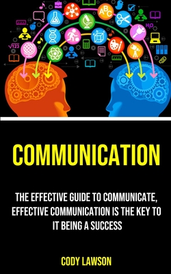Communication: The Effective Guide to Communicate, Effective Communication Is the Key to It Being a Success By Cody Lawson Cover Image