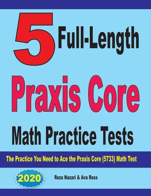 5 Full-Length Praxis Core Math Practice Tests: The Practice You Need to Ace the Praxis Core Math (5733) Test By Ava Ross, Reza Nazari Cover Image