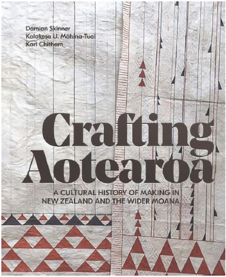 Crafting Aotearoa: A Cultural History of Making in New Zealand and the Wider Moana By Damian Skinner (Editor), Kolokesa U. Mahina-Tuai (Editor), Karl Chitham (Editor) Cover Image