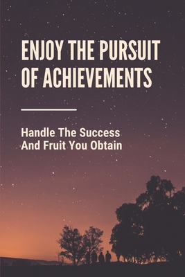 Enjoy The Pursuit Of Achievements: Handle The Success And Fruit You Obtain: The Behavior Behind Success By Jettie Zablonski Cover Image