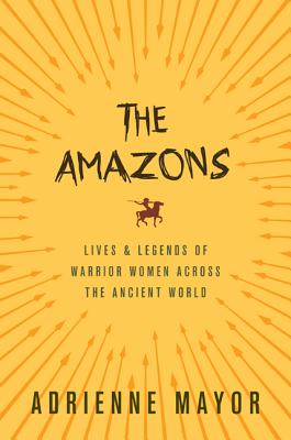 The Amazons: Lives and Legends of Warrior Women Across the Ancient World By Adrienne Mayor Cover Image