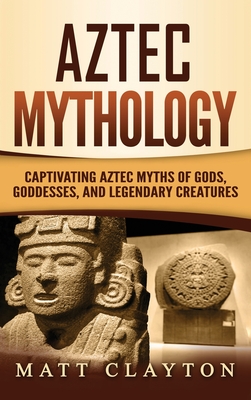 Aztec Mythology: Captivating Aztec Myths of Gods, Goddesses, and Legendary Creatures Cover Image
