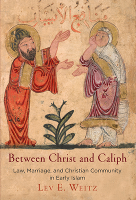 Between Christ and Caliph: Law, Marriage, and Christian Community in Early Islam (Divinations: Rereading Late Ancient Religion) By Lev E. Weitz Cover Image