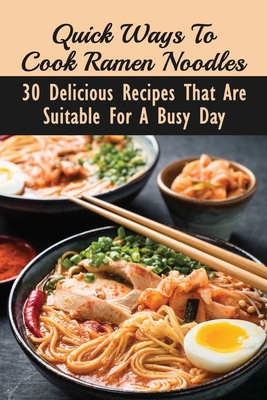 Quick Ways To Cook Ramen Noodles: 30 Delicious Recipes That Are Suitable For A Busy Day: Ramen Noodles To Make At Home Cover Image