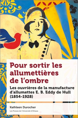 Pour Sortir Les Allumettières de l'Ombre: Les Ouvrières de la Manufacture d'Allumettes E. B. Eddy de Hull (1854-1928) By Kathleen Durocher Cover Image