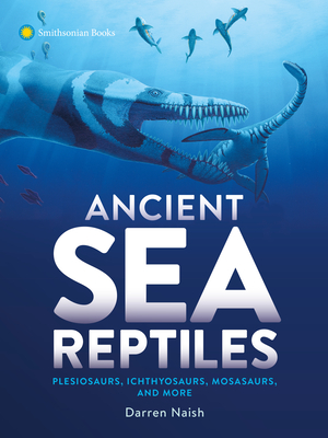 Ancient Sea Reptiles: Plesiosaurs, Ichthyosaurs, Mosasaurs, and More By Darren Naish Cover Image