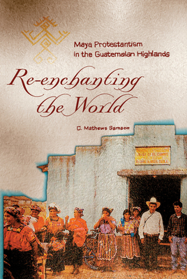 Re-Enchanting the World: Maya Protestantism in the Guatemalan Highlands (Contemporary American Indian Studies)