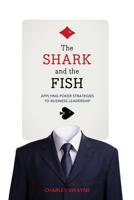 The Shark and the Fish: Applying Poker Strategies to Business Leadership By Charley Swayne Cover Image