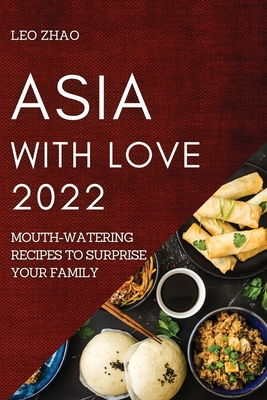 Asia with Love 2022: Mouth-Watering Recipes to Surprise Your Family By Leo Zhao Cover Image