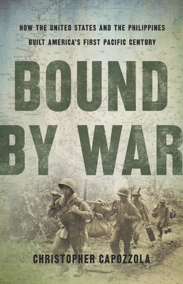 Bound by War: How the United States and the Philippines Built America's First Pacific Century By Christopher Capozzola Cover Image