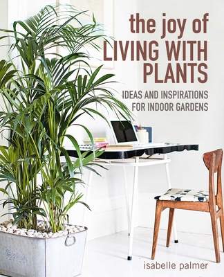 The Joy of Living with Plants: Ideas and inspirations for indoor gardens Cover Image